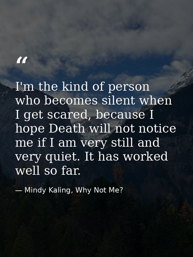 I'm the kind of person who becomes silent when I get scared, because I hope Death will not notice me if I am very still  — Mindy Kaling, Why Not Me?