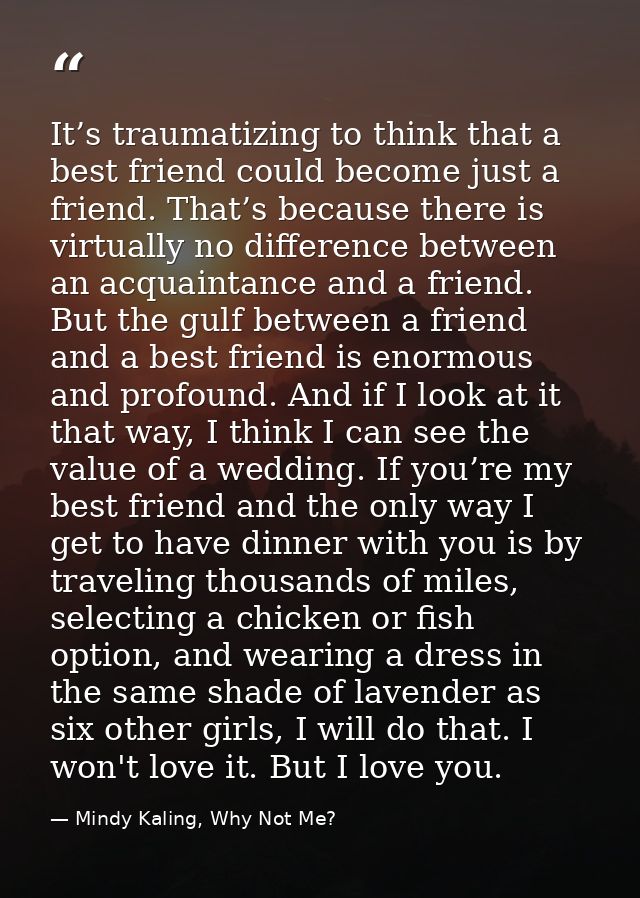 It’s traumatizing to think that a best friend could become just a friend. That’s because there is virtually no differenc — Mindy Kaling, Why Not Me?