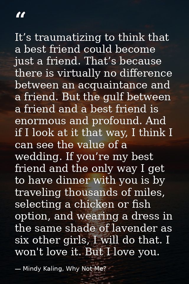 It’s traumatizing to think that a best friend could become just a friend. That’s because there is virtually no differenc — Mindy Kaling, Why Not Me?