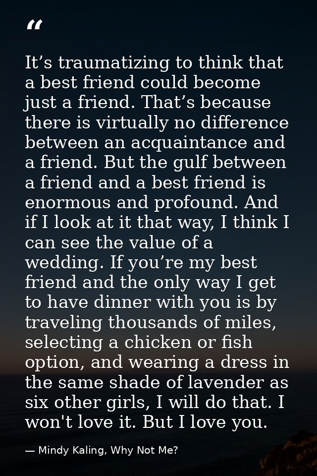 It’s traumatizing to think that a best friend could become just a friend. That’s because there is virtually no differenc — Mindy Kaling, Why Not Me?