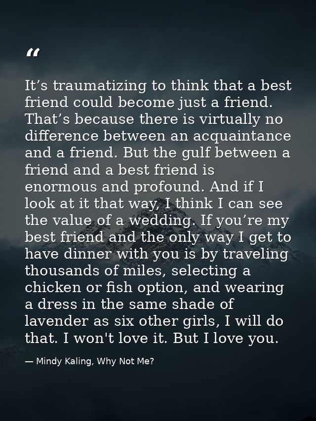 It’s traumatizing to think that a best friend could become just a friend. That’s because there is virtually no differenc — Mindy Kaling, Why Not Me?