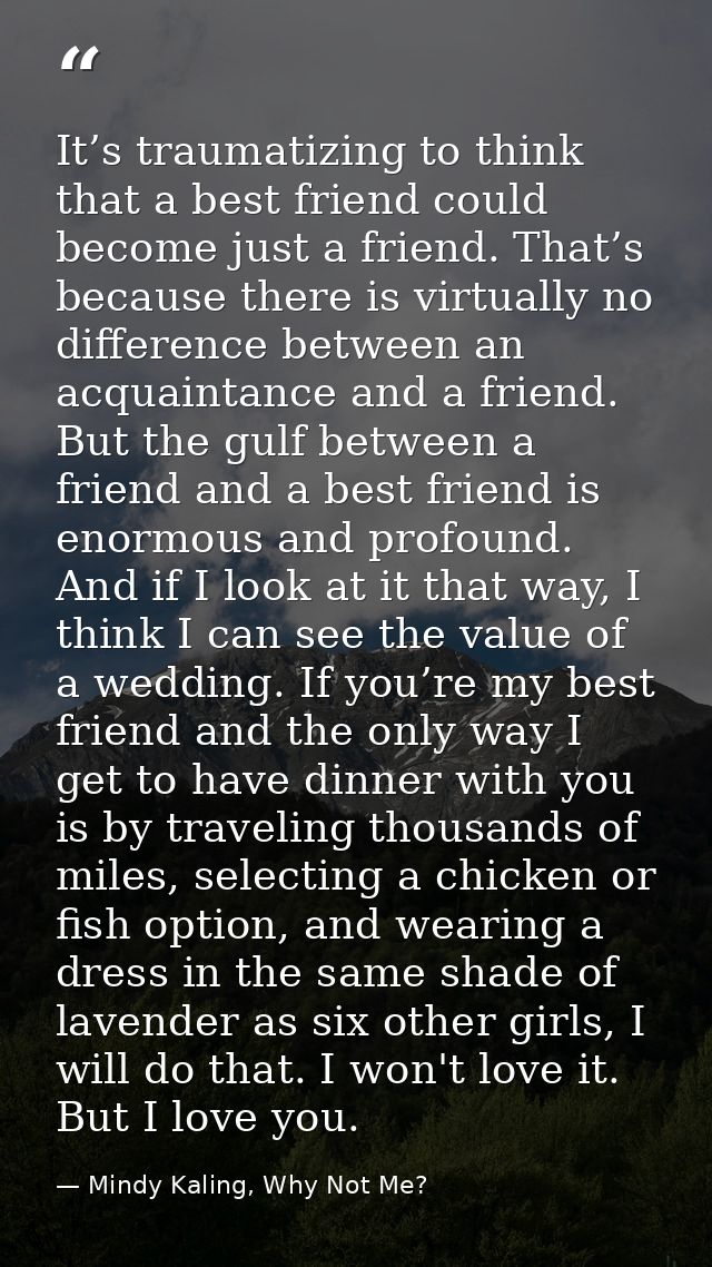 It’s traumatizing to think that a best friend could become just a friend. That’s because there is virtually no differenc — Mindy Kaling, Why Not Me?
