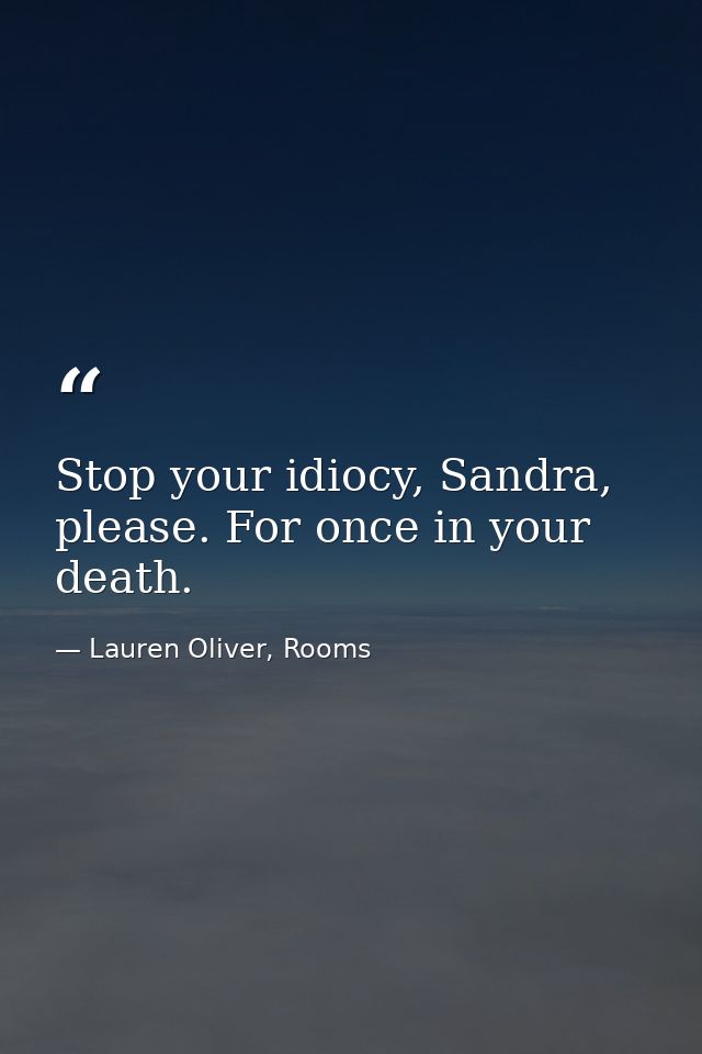 Stop your idiocy, Sandra, please. For once in your death. — Lauren Oliver, Rooms