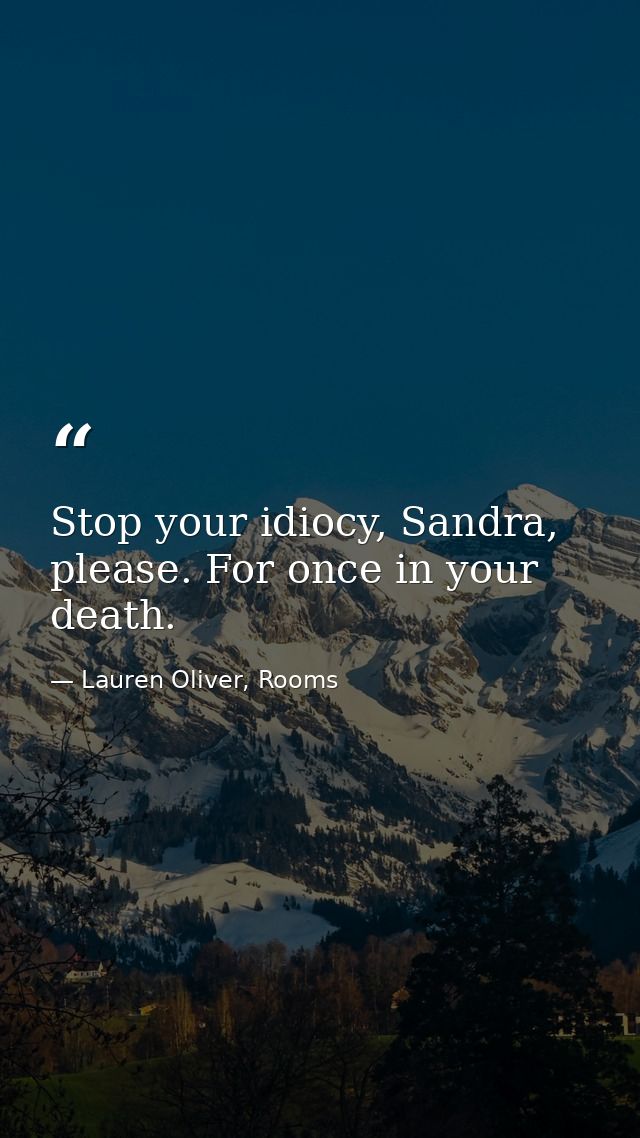 Stop your idiocy, Sandra, please. For once in your death. — Lauren Oliver, Rooms