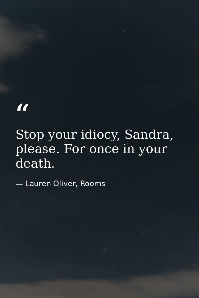 Stop your idiocy, Sandra, please. For once in your death. — Lauren Oliver, Rooms