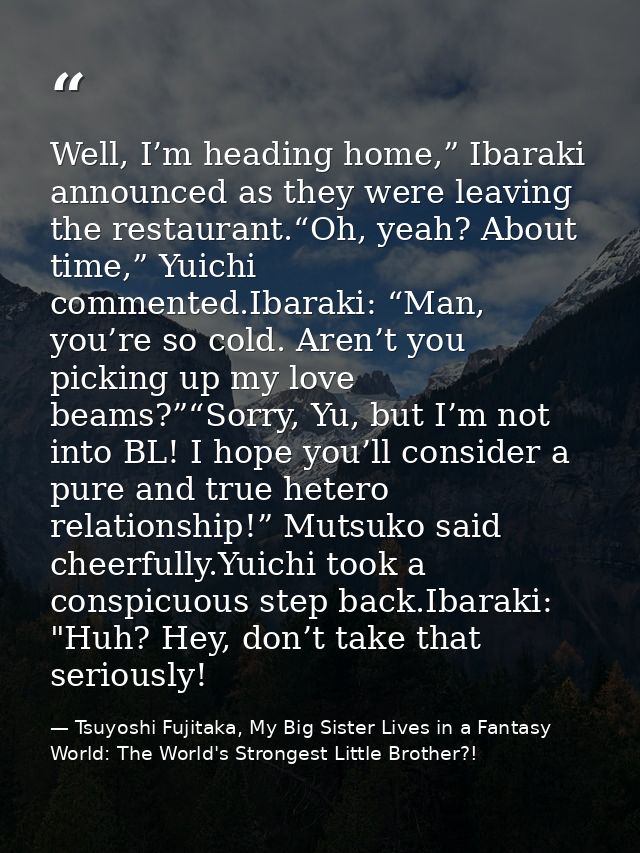 Well, I’m heading home,” Ibaraki announced as they were leaving the restaurant.“Oh, yeah? About time,” Yuichi commented. — Tsuyoshi Fujitaka, My Big Sister Lives in a Fantasy World: The World's Strongest Little Brother?!
