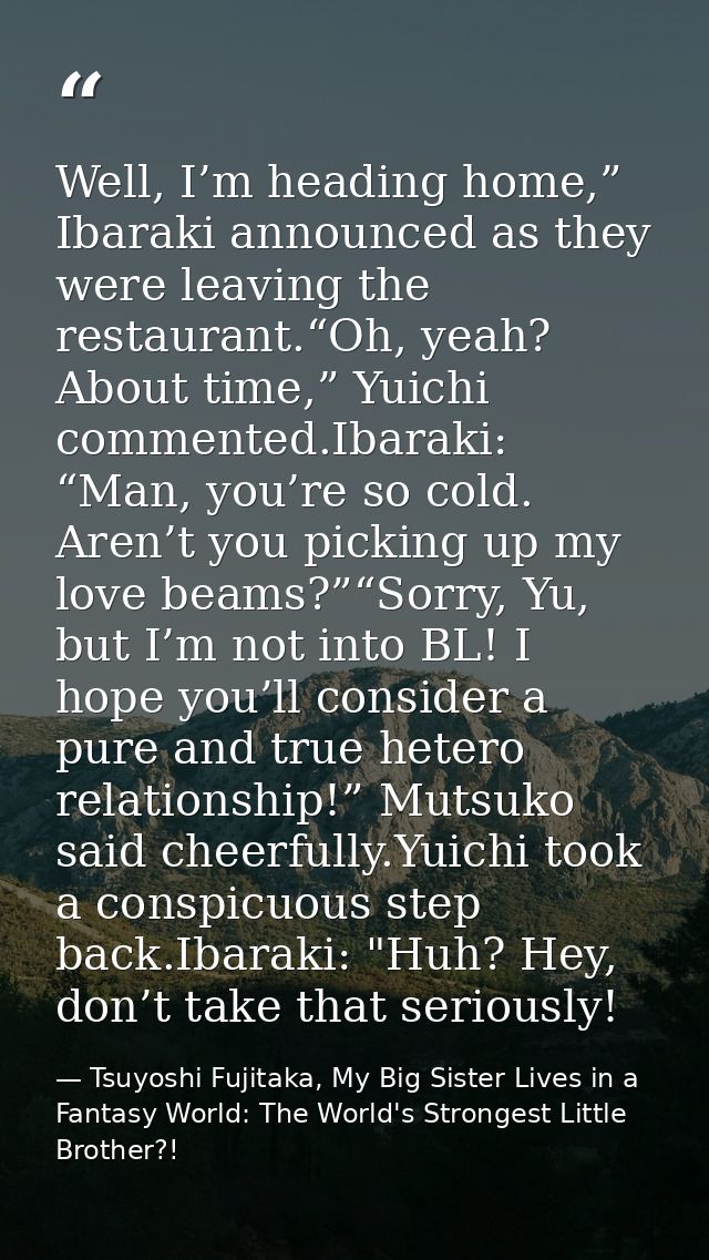 Well, I’m heading home,” Ibaraki announced as they were leaving the restaurant.“Oh, yeah? About time,” Yuichi commented. — Tsuyoshi Fujitaka, My Big Sister Lives in a Fantasy World: The World's Strongest Little Brother?!