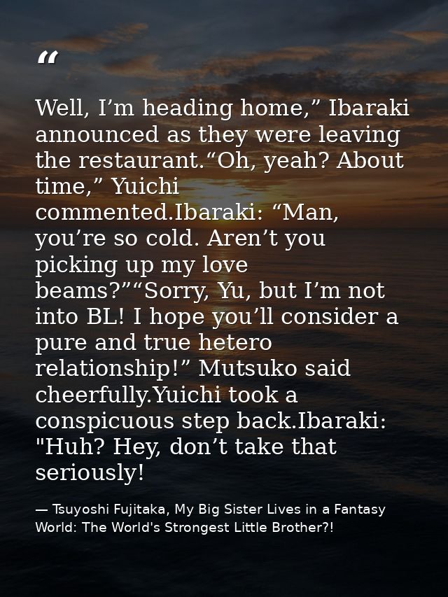 Well, I’m heading home,” Ibaraki announced as they were leaving the restaurant.“Oh, yeah? About time,” Yuichi commented. — Tsuyoshi Fujitaka, My Big Sister Lives in a Fantasy World: The World's Strongest Little Brother?!