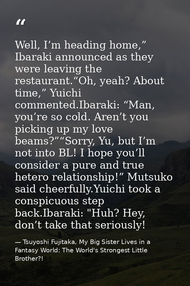 Well, I’m heading home,” Ibaraki announced as they were leaving the restaurant.“Oh, yeah? About time,” Yuichi commented. — Tsuyoshi Fujitaka, My Big Sister Lives in a Fantasy World: The World's Strongest Little Brother?!