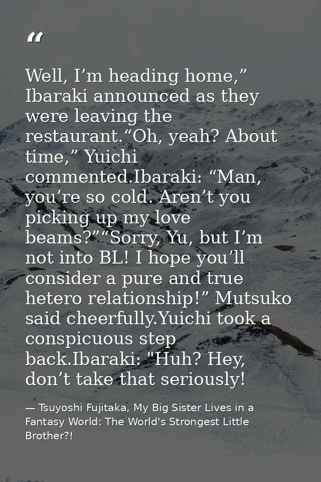Well, I’m heading home,” Ibaraki announced as they were leaving the restaurant.“Oh, yeah? About time,” Yuichi commented. — Tsuyoshi Fujitaka, My Big Sister Lives in a Fantasy World: The World's Strongest Little Brother?!