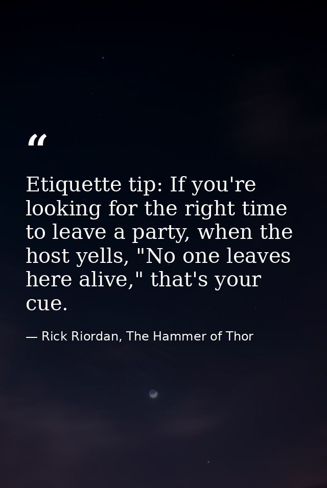 Etiquette tip: If you're looking for the right time to leave a party, when the host yells, "No one leaves here alive," t — Rick Riordan, The Hammer of Thor