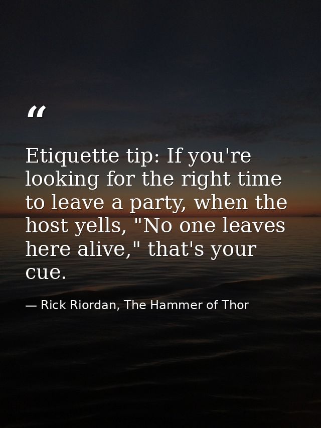 Etiquette tip: If you're looking for the right time to leave a party, when the host yells, "No one leaves here alive," t — Rick Riordan, The Hammer of Thor