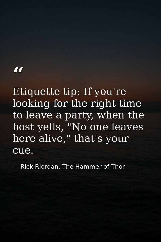 Etiquette tip: If you're looking for the right time to leave a party, when the host yells, "No one leaves here alive," t — Rick Riordan, The Hammer of Thor
