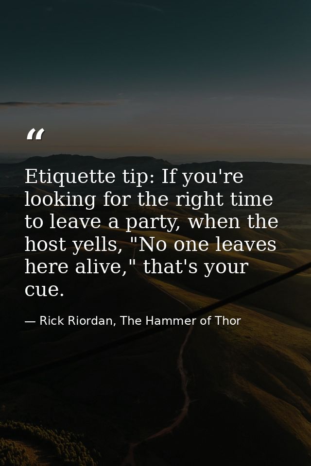 Etiquette tip: If you're looking for the right time to leave a party, when the host yells, "No one leaves here alive," t — Rick Riordan, The Hammer of Thor