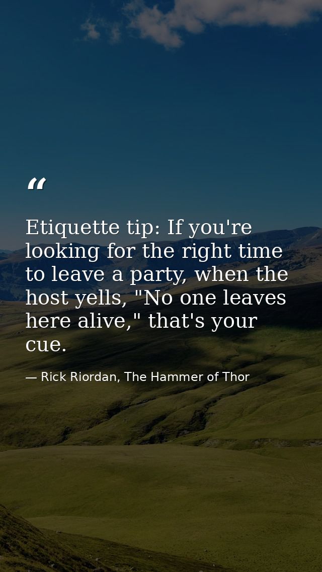 Etiquette tip: If you're looking for the right time to leave a party, when the host yells, "No one leaves here alive," t — Rick Riordan, The Hammer of Thor