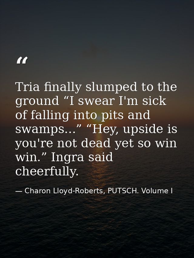Tria finally slumped to the ground “I swear I'm sick of falling into pits and swamps...” “Hey, upside is you're not dead — Charon Lloyd-Roberts, PUTSCH. Volume I