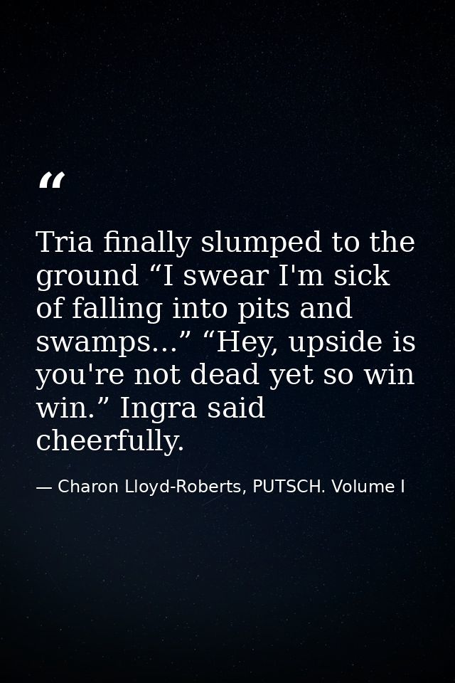 Tria finally slumped to the ground “I swear I'm sick of falling into pits and swamps...” “Hey, upside is you're not dead — Charon Lloyd-Roberts, PUTSCH. Volume I