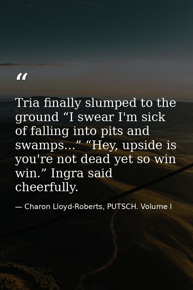 Tria finally slumped to the ground “I swear I'm sick of falling into pits and swamps...” “Hey, upside is you're not dead — Charon Lloyd-Roberts, PUTSCH. Volume I