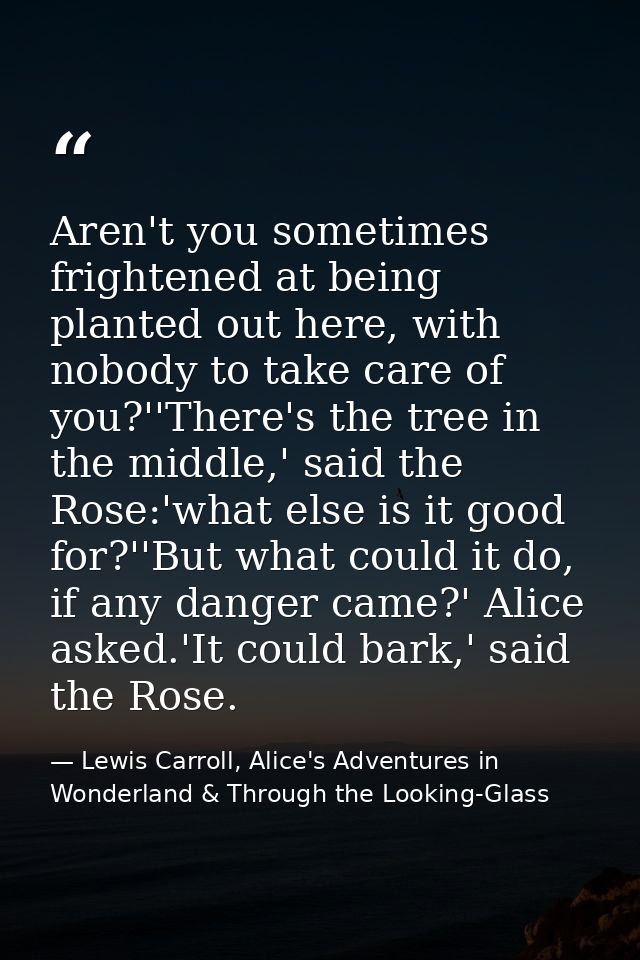 Aren't you sometimes frightened at being planted out here, with nobody to take care of you?''There's the tree in the mid — Lewis Carroll, Alice's Adventures in Wonderland & Through the Looking-Glass