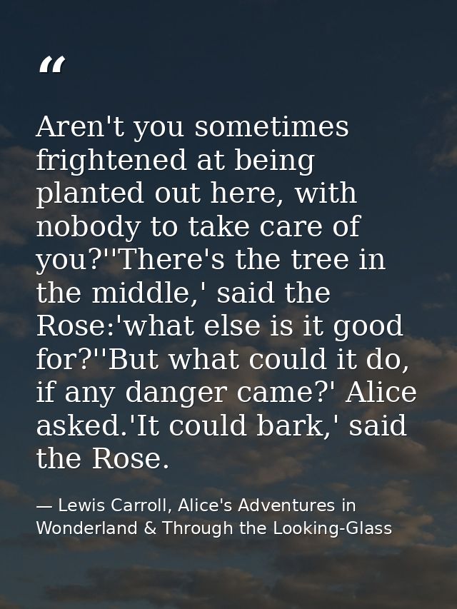 Aren't you sometimes frightened at being planted out here, with nobody to take care of you?''There's the tree in the mid — Lewis Carroll, Alice's Adventures in Wonderland & Through the Looking-Glass