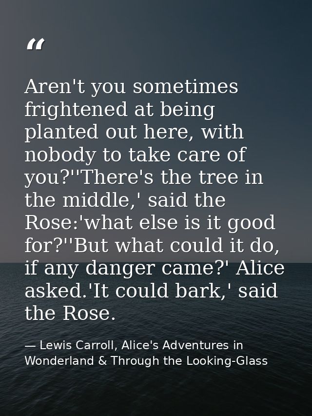 Aren't you sometimes frightened at being planted out here, with nobody to take care of you?''There's the tree in the mid — Lewis Carroll, Alice's Adventures in Wonderland & Through the Looking-Glass