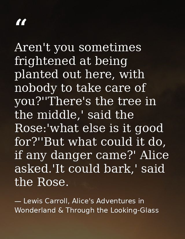 Aren't you sometimes frightened at being planted out here, with nobody to take care of you?''There's the tree in the mid — Lewis Carroll, Alice's Adventures in Wonderland & Through the Looking-Glass