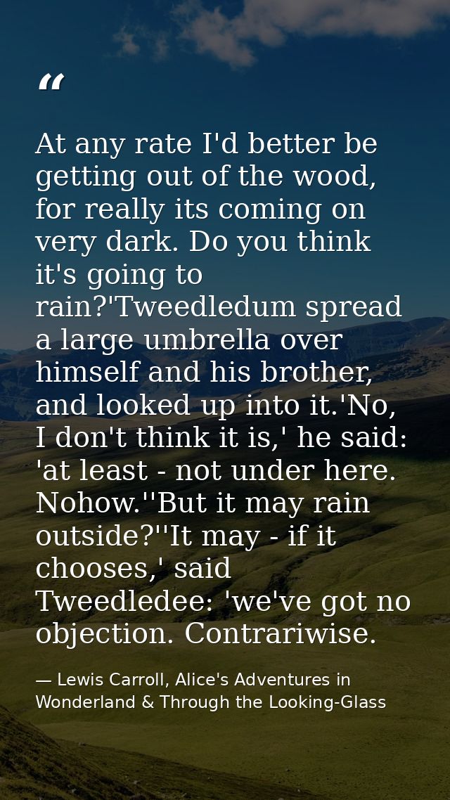 At any rate I'd better be getting out of the wood, for really its coming on very dark. Do you think it's going to rain?' — Lewis Carroll, Alice's Adventures in Wonderland & Through the Looking-Glass