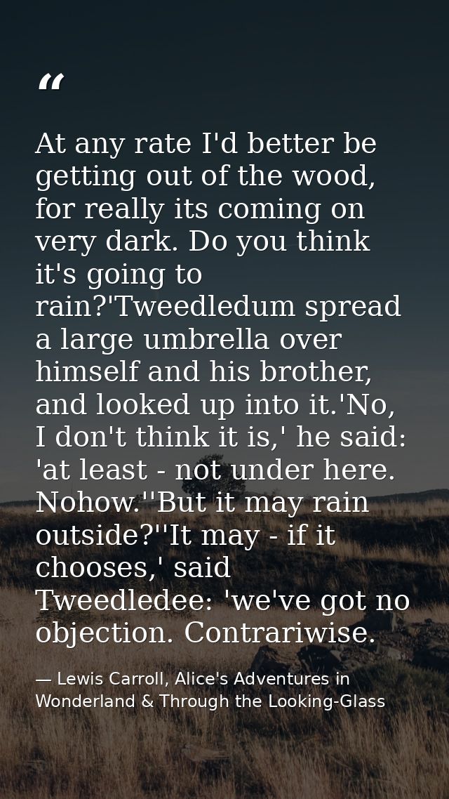 At any rate I'd better be getting out of the wood, for really its coming on very dark. Do you think it's going to rain?' — Lewis Carroll, Alice's Adventures in Wonderland & Through the Looking-Glass
