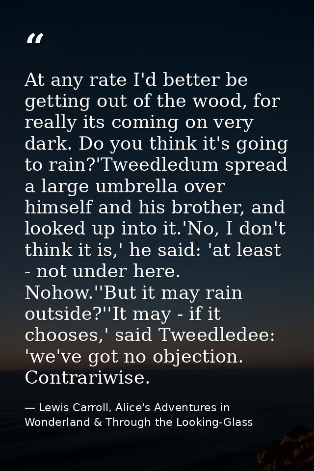 At any rate I'd better be getting out of the wood, for really its coming on very dark. Do you think it's going to rain?' — Lewis Carroll, Alice's Adventures in Wonderland & Through the Looking-Glass