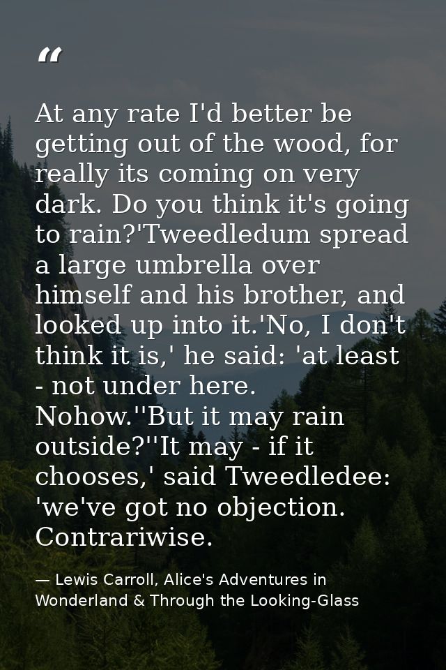 At any rate I'd better be getting out of the wood, for really its coming on very dark. Do you think it's going to rain?' — Lewis Carroll, Alice's Adventures in Wonderland & Through the Looking-Glass