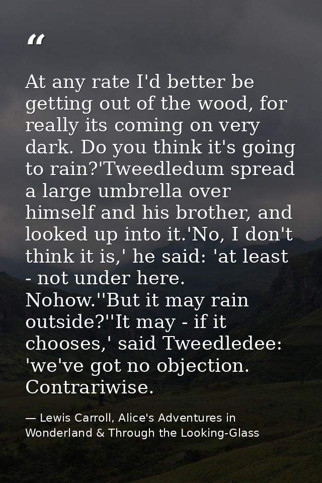 At any rate I'd better be getting out of the wood, for really its coming on very dark. Do you think it's going to rain?' — Lewis Carroll, Alice's Adventures in Wonderland & Through the Looking-Glass