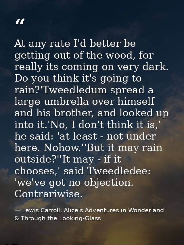At any rate I'd better be getting out of the wood, for really its coming on very dark. Do you think it's going to rain?' — Lewis Carroll, Alice's Adventures in Wonderland & Through the Looking-Glass