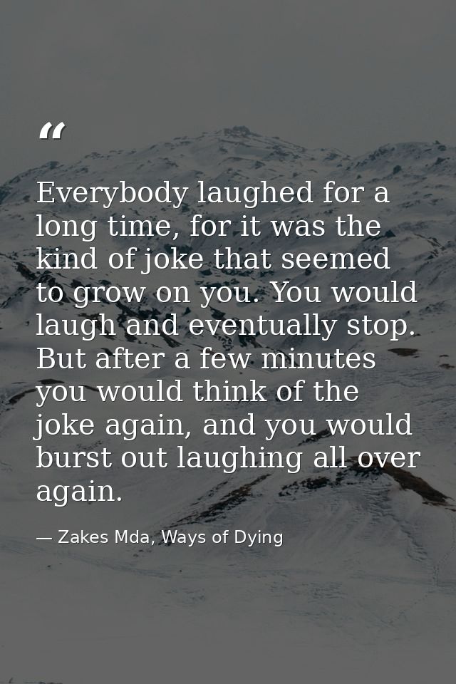Everybody laughed for a long time, for it was the kind of joke that seemed to grow on you. You would laugh and eventuall — Zakes Mda, Ways of Dying