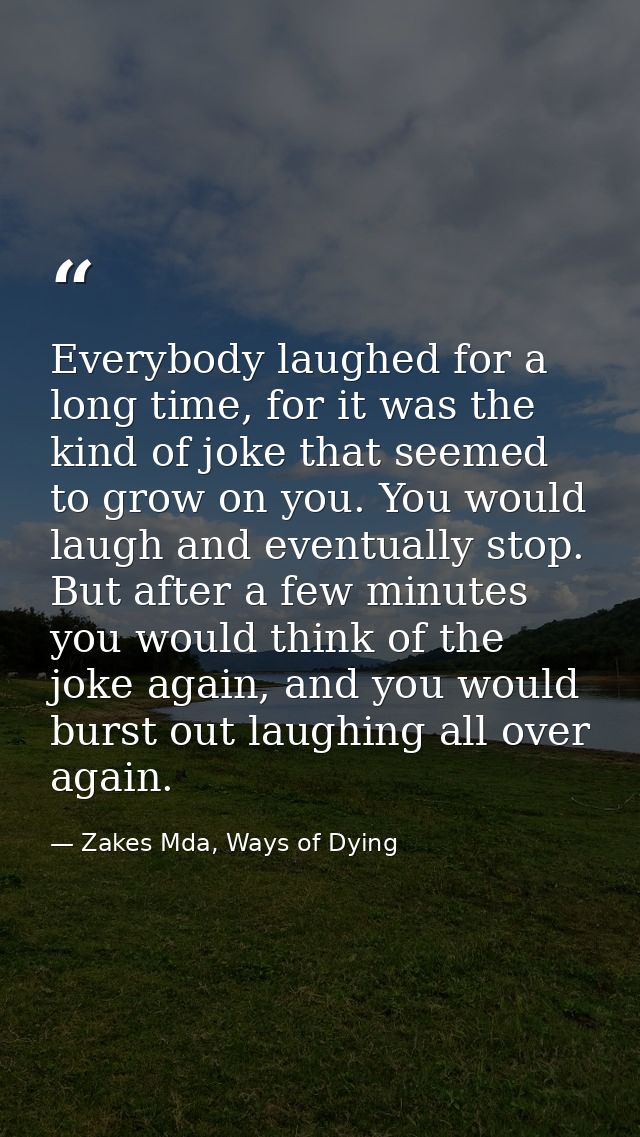 Everybody laughed for a long time, for it was the kind of joke that seemed to grow on you. You would laugh and eventuall — Zakes Mda, Ways of Dying