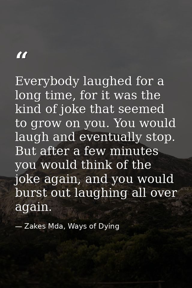 Everybody laughed for a long time, for it was the kind of joke that seemed to grow on you. You would laugh and eventuall — Zakes Mda, Ways of Dying