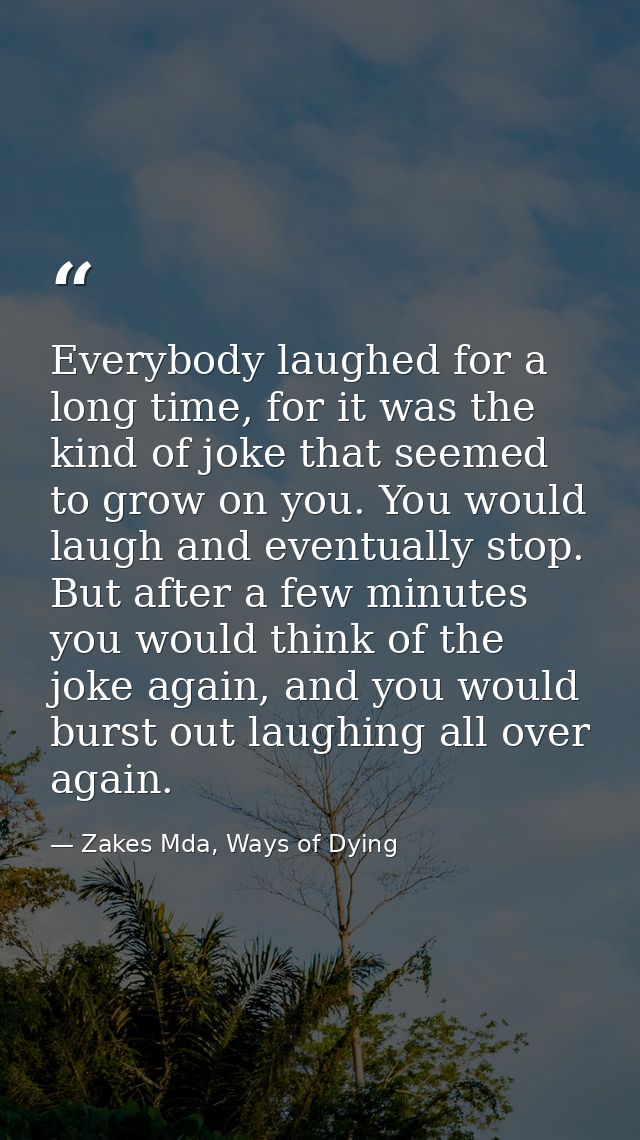 Everybody laughed for a long time, for it was the kind of joke that seemed to grow on you. You would laugh and eventuall — Zakes Mda, Ways of Dying