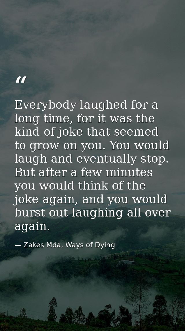 Everybody laughed for a long time, for it was the kind of joke that seemed to grow on you. You would laugh and eventuall — Zakes Mda, Ways of Dying