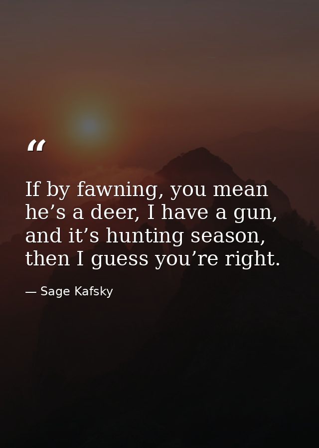 If by fawning, you mean he’s a deer, I have a gun, and it’s hunting season, then I guess you’re right. — Sage Kafsky