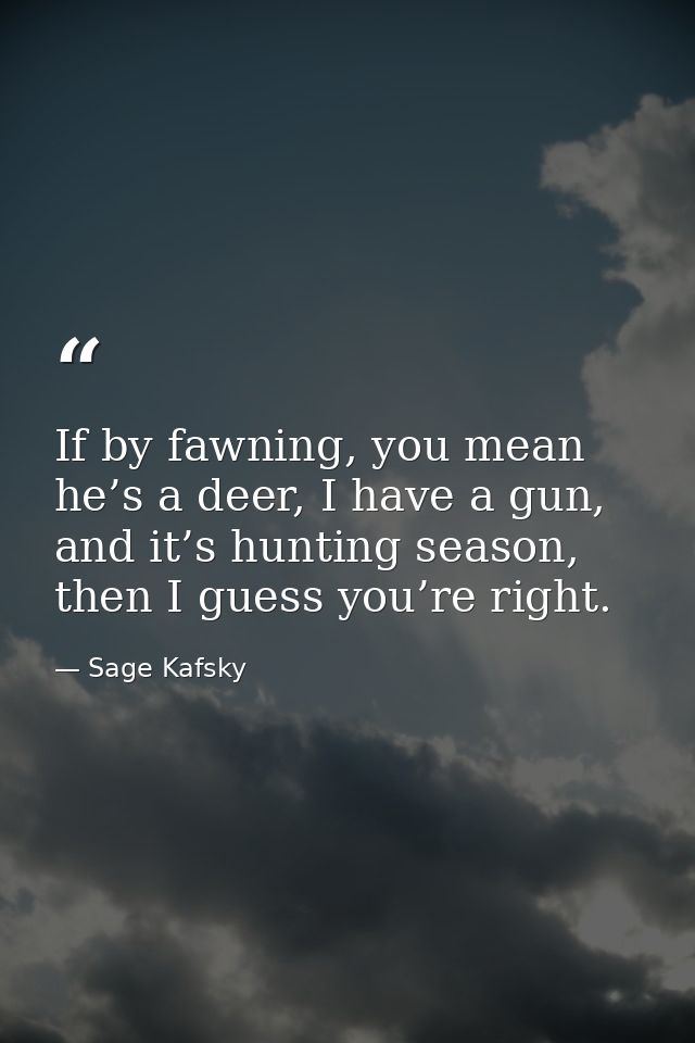 If by fawning, you mean he’s a deer, I have a gun, and it’s hunting season, then I guess you’re right. — Sage Kafsky