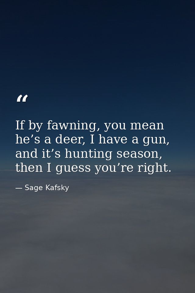 If by fawning, you mean he’s a deer, I have a gun, and it’s hunting season, then I guess you’re right. — Sage Kafsky