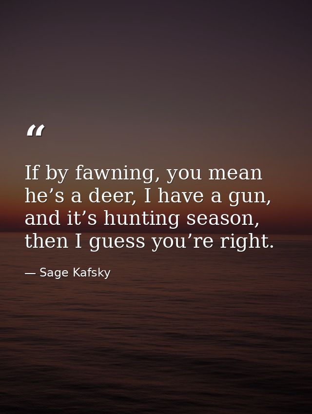 If by fawning, you mean he’s a deer, I have a gun, and it’s hunting season, then I guess you’re right. — Sage Kafsky