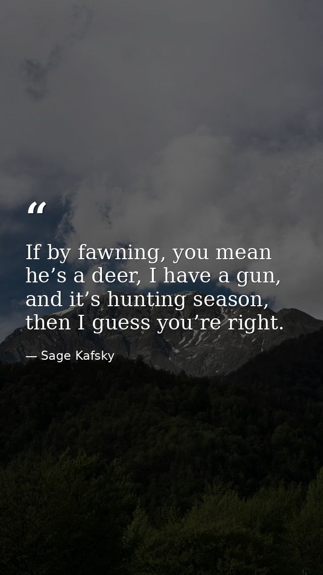 If by fawning, you mean he’s a deer, I have a gun, and it’s hunting season, then I guess you’re right. — Sage Kafsky