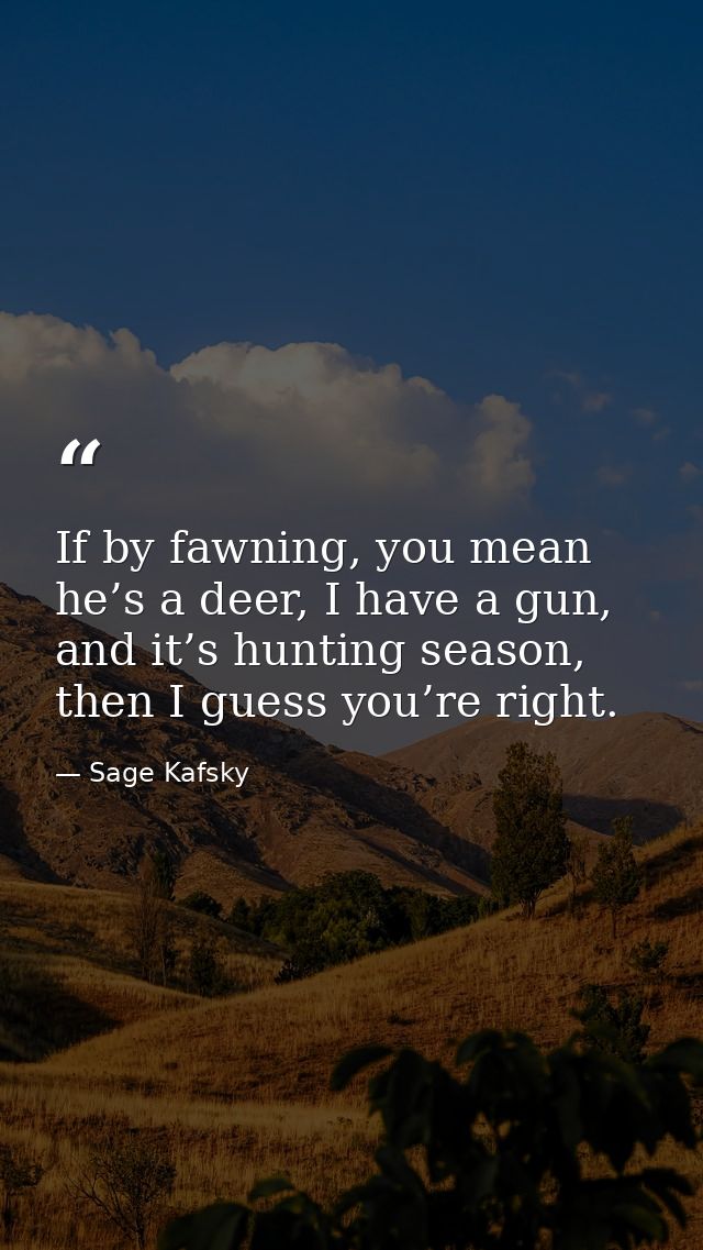 If by fawning, you mean he’s a deer, I have a gun, and it’s hunting season, then I guess you’re right. — Sage Kafsky
