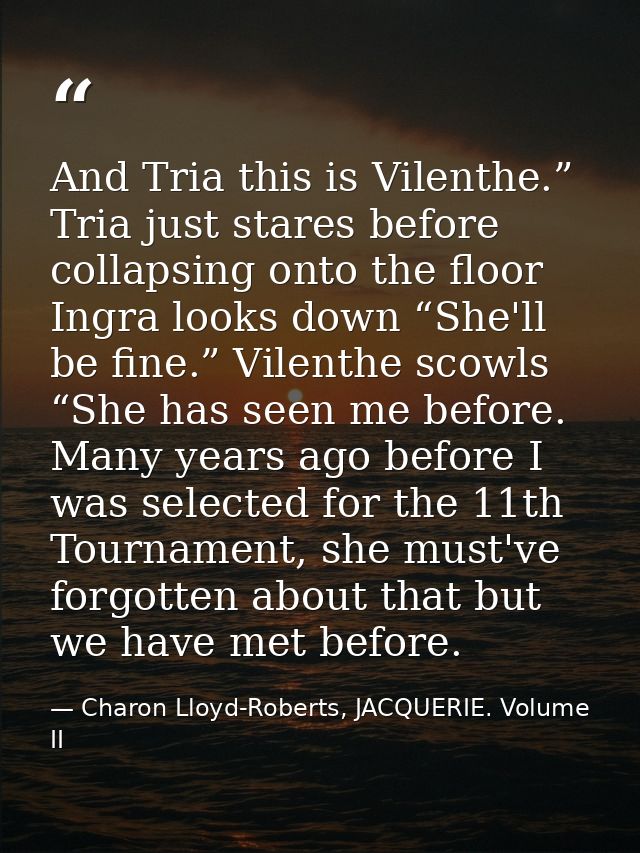 And Tria this is Vilenthe.” Tria just stares before collapsing onto the floor Ingra looks down “She'll be fine.” Vilenth — Charon Lloyd-Roberts, JACQUERIE. Volume II