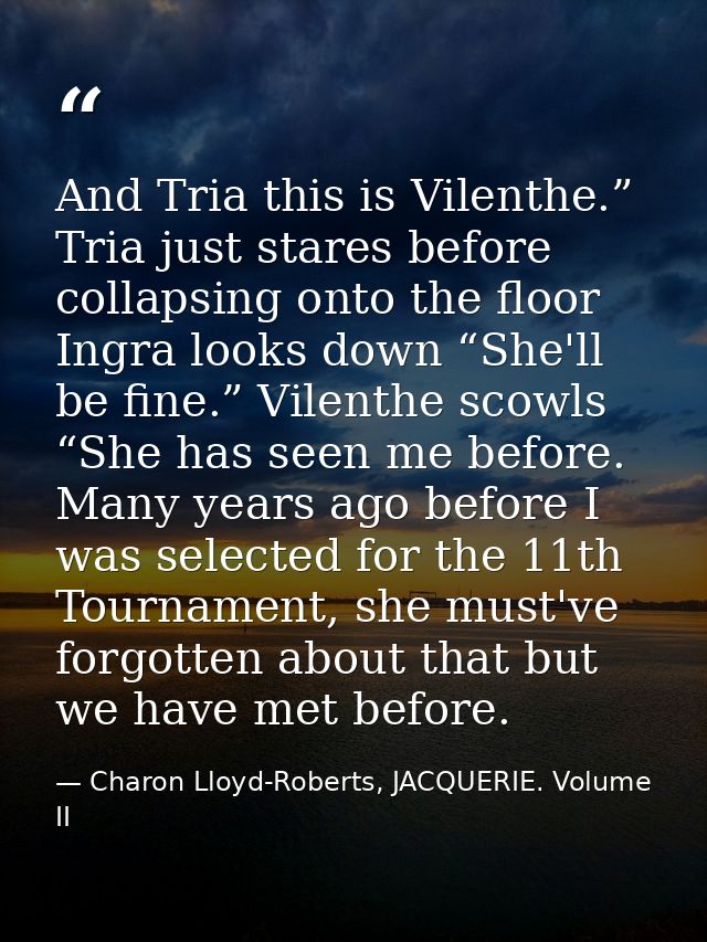And Tria this is Vilenthe.” Tria just stares before collapsing onto the floor Ingra looks down “She'll be fine.” Vilenth — Charon Lloyd-Roberts, JACQUERIE. Volume II