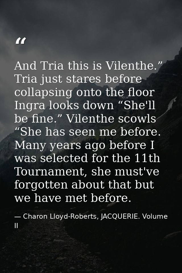 And Tria this is Vilenthe.” Tria just stares before collapsing onto the floor Ingra looks down “She'll be fine.” Vilenth — Charon Lloyd-Roberts, JACQUERIE. Volume II