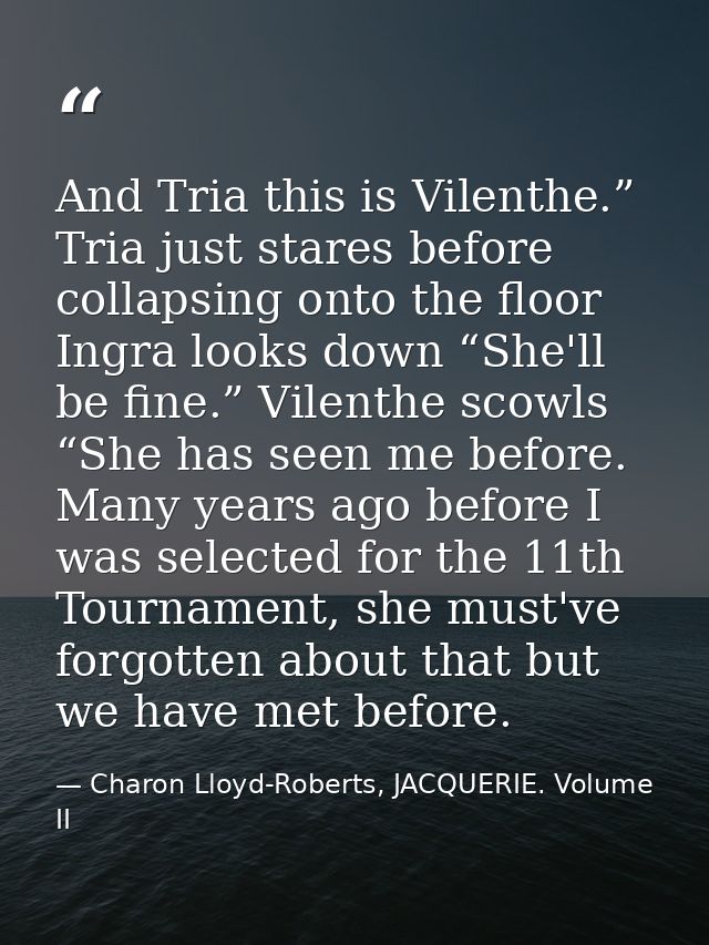 And Tria this is Vilenthe.” Tria just stares before collapsing onto the floor Ingra looks down “She'll be fine.” Vilenth — Charon Lloyd-Roberts, JACQUERIE. Volume II