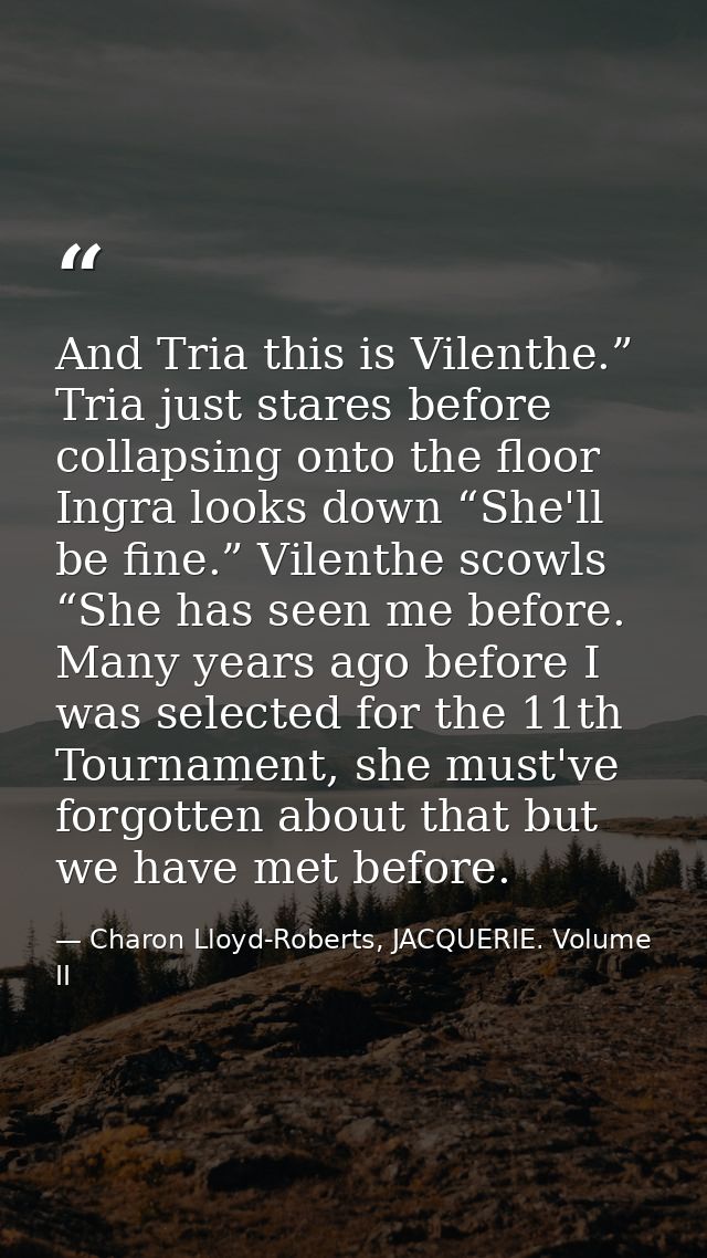 And Tria this is Vilenthe.” Tria just stares before collapsing onto the floor Ingra looks down “She'll be fine.” Vilenth — Charon Lloyd-Roberts, JACQUERIE. Volume II