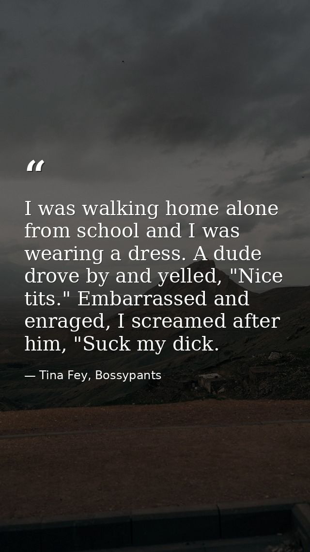 I was walking home alone from school and I was wearing a dress. A dude drove by and yelled, "Nice tits." Embarrassed and — Tina Fey, Bossypants