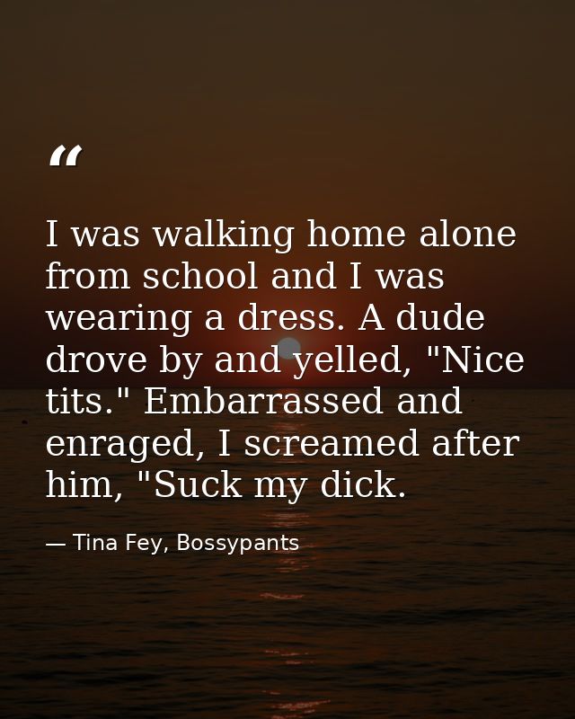 I was walking home alone from school and I was wearing a dress. A dude drove by and yelled, "Nice tits." Embarrassed and — Tina Fey, Bossypants